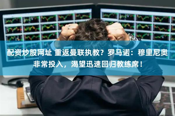 配资炒股网址 重返曼联执教？罗马诺：穆里尼奥非常投入，渴望迅速回归教练席！