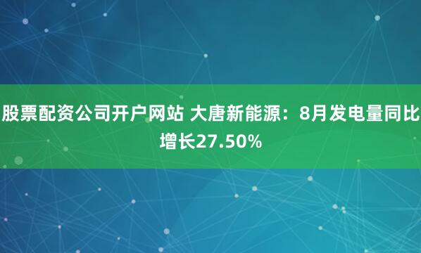 股票配资公司开户网站 大唐新能源：8月发电量同比增长27.50%