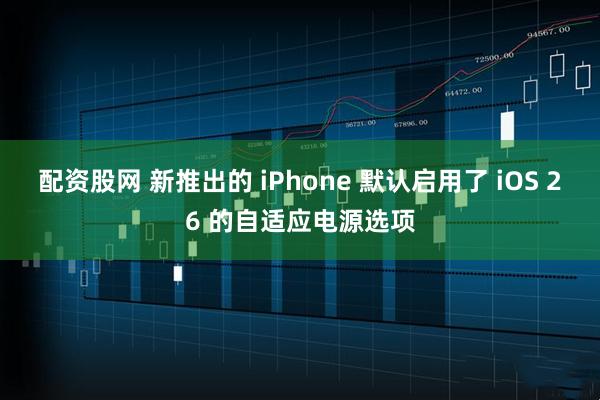 配资股网 新推出的 iPhone 默认启用了 iOS 26 的自适应电源选项