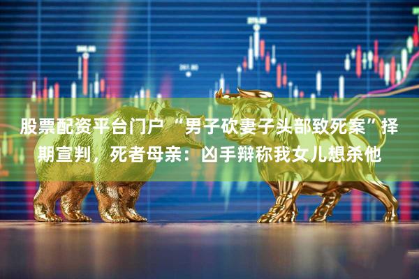 股票配资平台门户 “男子砍妻子头部致死案”择期宣判，死者母亲：凶手辩称我女儿想杀他
