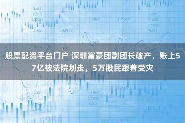 股票配资平台门户 深圳富豪团副团长破产，账上57亿被法院划走，5万股民跟着受灾