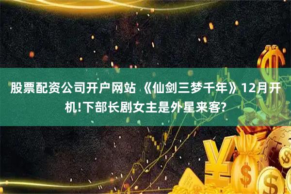 股票配资公司开户网站 《仙剑三梦千年》12月开机!下部长剧女主是外星来客?