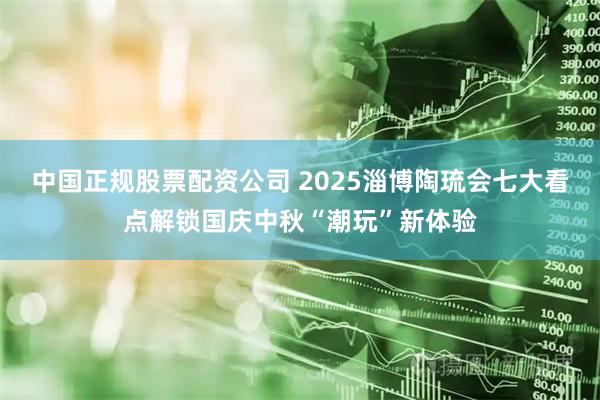 中国正规股票配资公司 2025淄博陶琉会七大看点解锁国庆中秋“潮玩”新体验