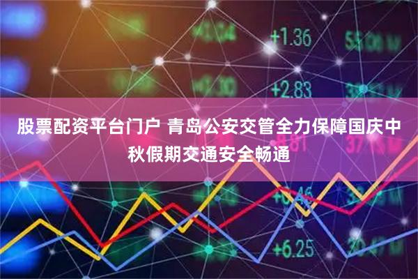 股票配资平台门户 青岛公安交管全力保障国庆中秋假期交通安全畅通