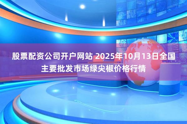 股票配资公司开户网站 2025年10月13日全国主要批发市场绿尖椒价格行情
