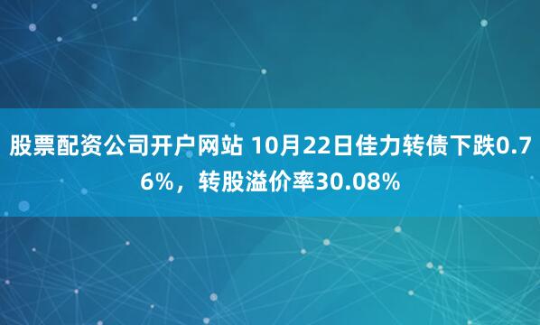 股票配资公司开户网站 10月22日佳力转债下跌0.76%，转股溢价率30.08%