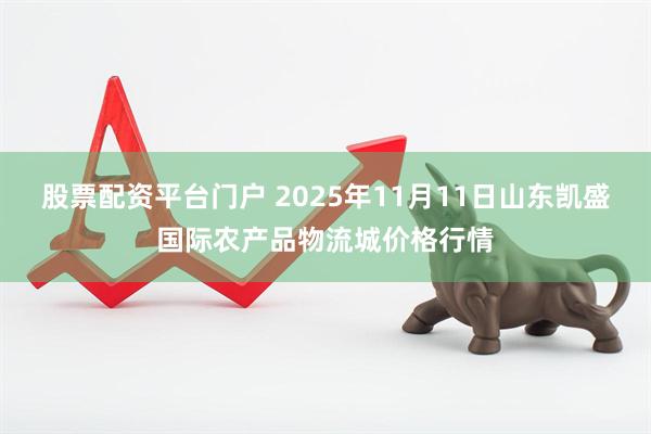 股票配资平台门户 2025年11月11日山东凯盛国际农产品物流城价格行情