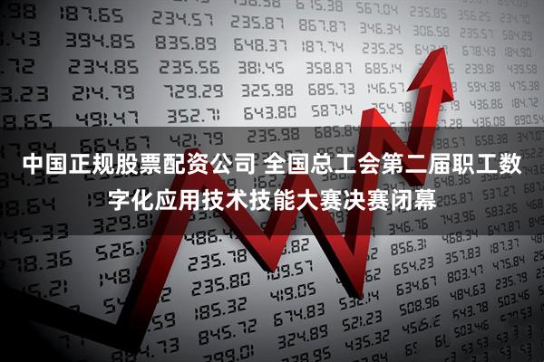 中国正规股票配资公司 全国总工会第二届职工数字化应用技术技能大赛决赛闭幕
