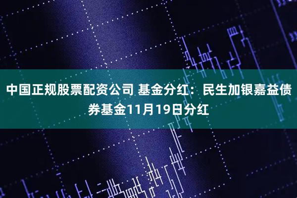 中国正规股票配资公司 基金分红：民生加银嘉益债券基金11月19日分红