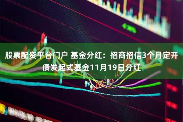 股票配资平台门户 基金分红：招商招信3个月定开债发起式基金11月19日分红