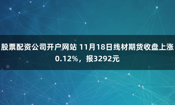 股票配资公司开户网站 11月18日线材期货收盘上涨0.12%，报3292元