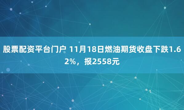 股票配资平台门户 11月18日燃油期货收盘下跌1.62%，报2558元