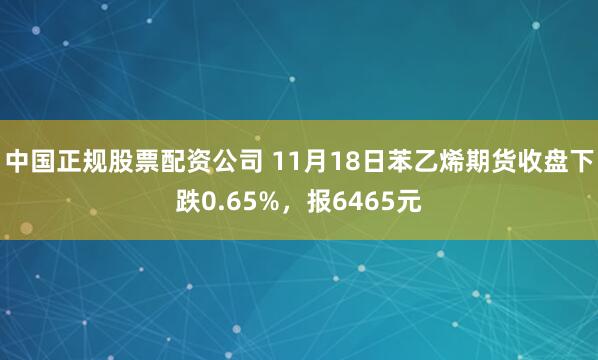 中国正规股票配资公司 11月18日苯乙烯期货收盘下跌0.65%，报6465元