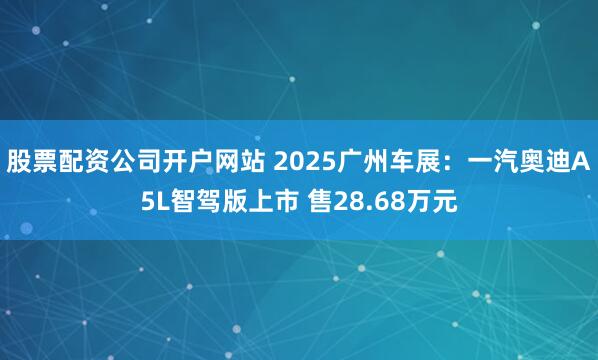 股票配资公司开户网站 2025广州车展：一汽奥迪A5L智驾版上市 售28.68万元