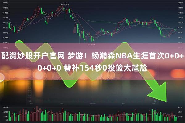 配资炒股开户官网 梦游！杨瀚森NBA生涯首次0+0+0+0+0 替补154秒0投篮太尴尬