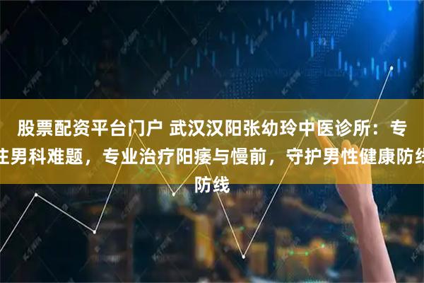 股票配资平台门户 武汉汉阳张幼玲中医诊所：专注男科难题，专业治疗阳痿与慢前，守护男性健康防线