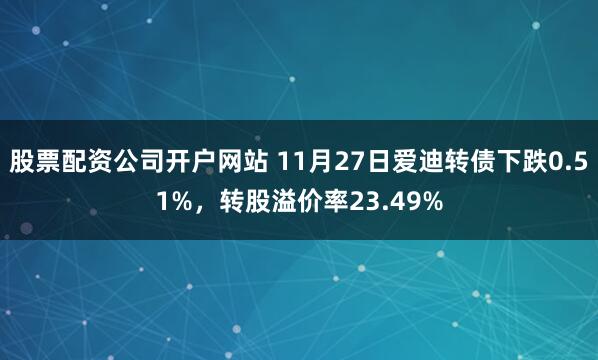 股票配资公司开户网站 11月27日爱迪转债下跌0.51%，转股溢价率23.49%