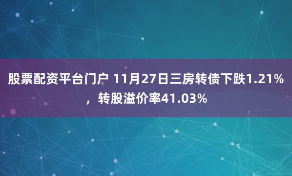 股票配资平台门户 11月27日三房转债下跌1.21%，转股溢价率41.03%
