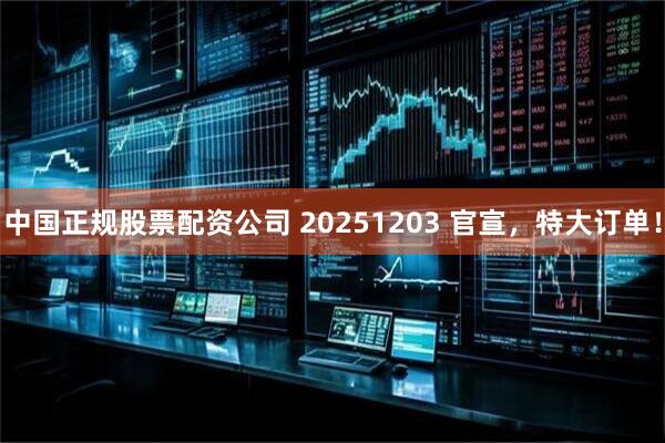 中国正规股票配资公司 20251203 官宣，特大订单！