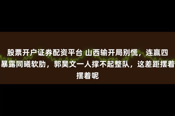 股票开户证券配资平台 山西输开局别慌，连赢四场暴露同曦软肋，郭昊文一人撑不起整队，这差距摆着呢