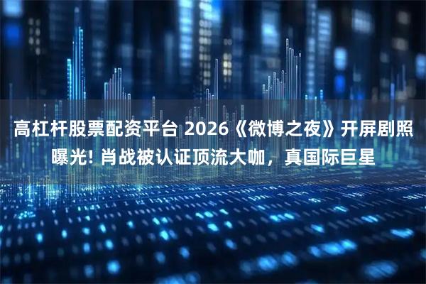 高杠杆股票配资平台 2026《微博之夜》开屏剧照曝光! 肖战被认证顶流大咖，真国际巨星