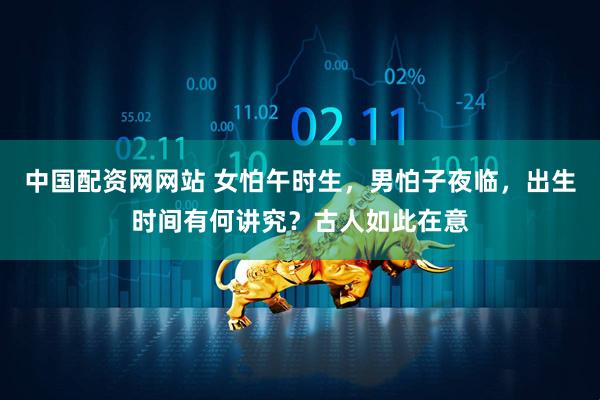 中国配资网网站 女怕午时生，男怕子夜临，出生时间有何讲究？古人如此在意