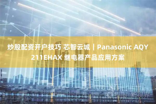炒股配资开户技巧 芯智云城｜Panasonic AQY211EHAX 继电器产品应用方案