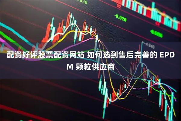 配资好评股票配资网站 如何选到售后完善的 EPDM 颗粒供应商