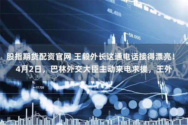 股指期货配资官网 王毅外长这通电话接得漂亮！ 4月2日，巴林外交大臣主动来电求援，王外