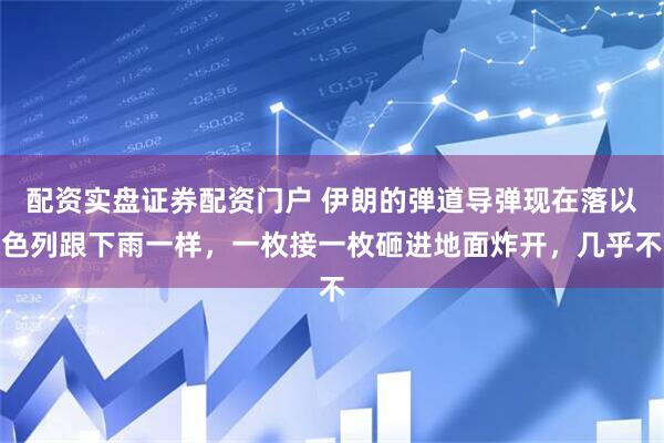 配资实盘证券配资门户 伊朗的弹道导弹现在落以色列跟下雨一样，一枚接一枚砸进地面炸开，几乎不