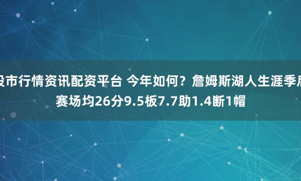 股市行情资讯配资平台 今年如何？詹姆斯湖人生涯季后赛场均26分9.5板7.7助1.4断1帽