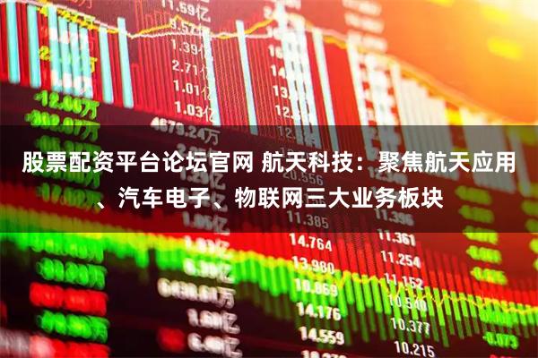 股票配资平台论坛官网 航天科技：聚焦航天应用、汽车电子、物联网三大业务板块