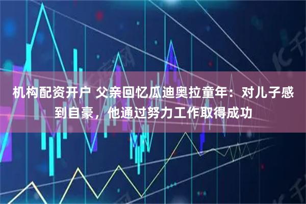 机构配资开户 父亲回忆瓜迪奥拉童年：对儿子感到自豪，他通过努力工作取得成功
