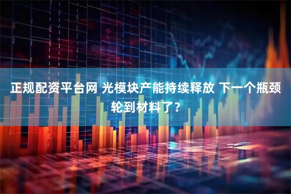 正规配资平台网 光模块产能持续释放 下一个瓶颈轮到材料了？