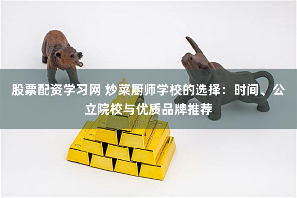 股票配资学习网 炒菜厨师学校的选择：时间、公立院校与优质品牌推荐