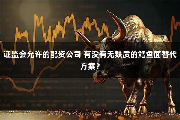证监会允许的配资公司 有没有无麸质的鳕鱼面替代方案？