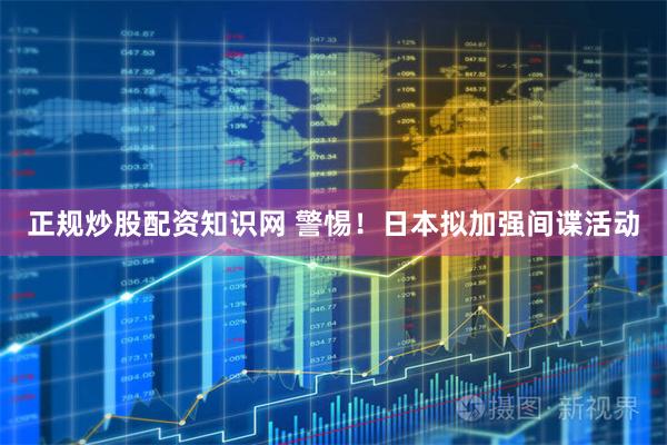 正规炒股配资知识网 警惕！日本拟加强间谍活动