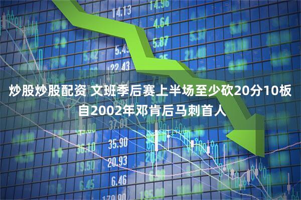 炒股炒股配资 文班季后赛上半场至少砍20分10板 自2002年邓肯后马刺首人