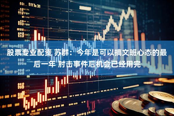 股票专业配资 苏群：今年是可以搞文班心态的最后一年 肘击事件后机会已经用完