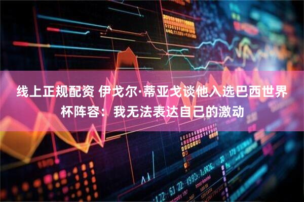 线上正规配资 伊戈尔·蒂亚戈谈他入选巴西世界杯阵容：我无法表达自己的激动
