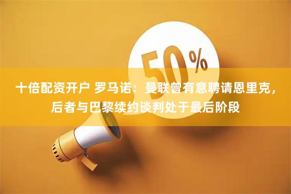 十倍配资开户 罗马诺：曼联曾有意聘请恩里克，后者与巴黎续约谈判处于最后阶段