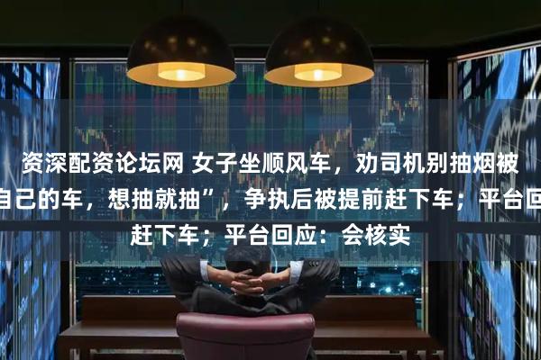 资深配资论坛网 女子坐顺风车，劝司机别抽烟被怼“这是我自己的车，想抽就抽”，争执后被提前赶下车；平台回应：会核实