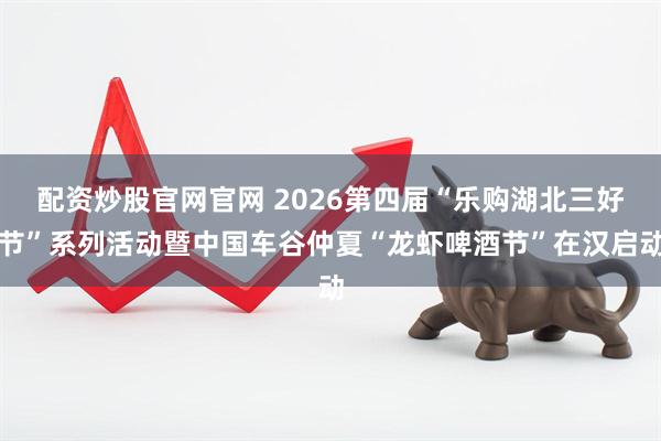 配资炒股官网官网 2026第四届“乐购湖北三好节”系列活动暨中国车谷仲夏“龙虾啤酒节”在汉启动