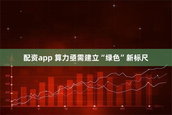 配资app 算力亟需建立“绿色”新标尺