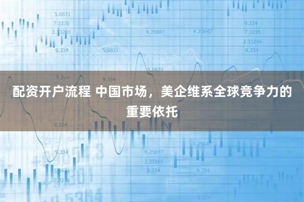 配资开户流程 中国市场，美企维系全球竞争力的重要依托