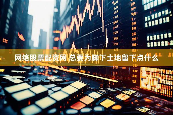 网络股票配资网 总要为脚下土地留下点什么
