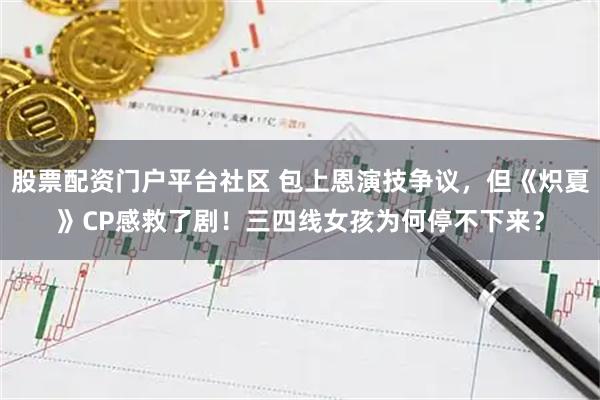 股票配资门户平台社区 包上恩演技争议，但《炽夏》CP感救了剧！三四线女孩为何停不下来？
