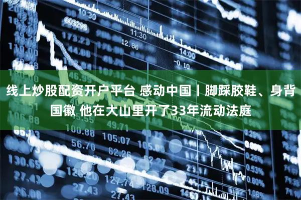 线上炒股配资开户平台 感动中国丨脚踩胶鞋、身背国徽 他在大山里开了33年流动法庭
