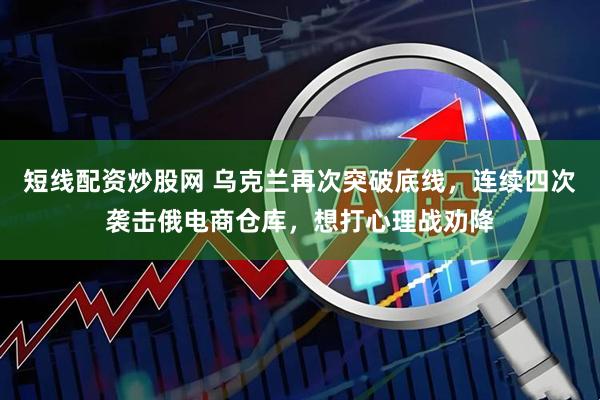 短线配资炒股网 乌克兰再次突破底线，连续四次袭击俄电商仓库，想打心理战劝降
