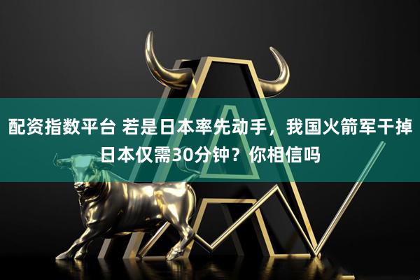 配资指数平台 若是日本率先动手，我国火箭军干掉日本仅需30分钟？你相信吗